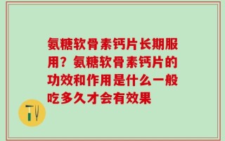 氨糖软骨素钙片长期服用？氨糖软骨素钙片的功效和作用是什么一般吃多久才会有效果