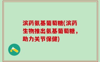 滨药氨基葡萄糖(滨药生物推出氨基葡萄糖，助力关节保健)