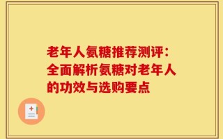 老年人氨糖推荐测评：全面解析氨糖对老年人的功效与选购要点
