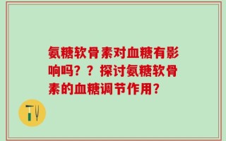 氨糖软骨素对血糖有影响吗？？探讨氨糖软骨素的血糖调节作用？