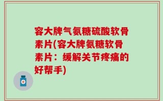 容大牌气氨糖硫酸软骨素片(容大牌氨糖软骨素片：缓解关节疼痛的好帮手)