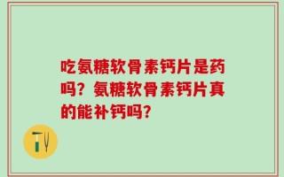 吃氨糖软骨素钙片是药吗？氨糖软骨素钙片真的能补钙吗？