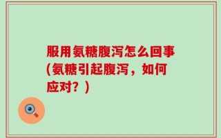 服用氨糖腹泻怎么回事(氨糖引起腹泻，如何应对？)