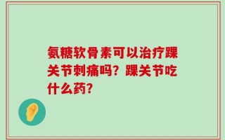 氨糖软骨素可以治疗踝关节刺痛吗？踝关节吃什么药？