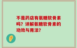不是药店有氨糖软骨素吗？详解氨糖软骨素的功效与用法？