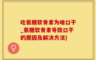 吃氨糖软骨素为啥口干_氨糖软骨素导致口干的原因及解决方法)