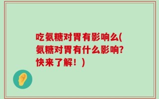 吃氨糖对胃有影响么(氨糖对胃有什么影响？快来了解！)