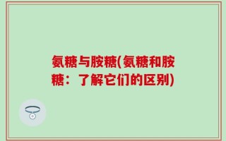 氨糖与胺糖(氨糖和胺糖：了解它们的区别)