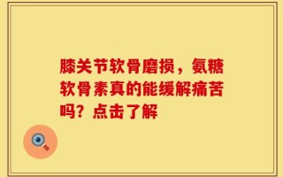 膝关节软骨磨损，氨糖软骨素真的能缓解痛苦吗？点击了解