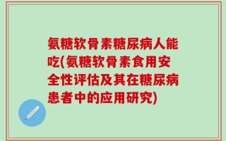 氨糖软骨素糖尿病人能吃(氨糖软骨素食用安全性评估及其在糖尿病患者中的应用研究)
