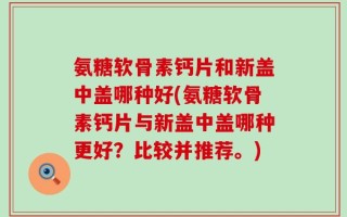 氨糖软骨素钙片和新盖中盖哪种好(氨糖软骨素钙片与新盖中盖哪种更好？比较并推荐。)