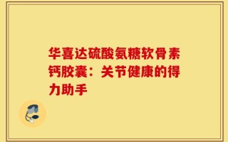 华喜达硫酸氨糖软骨素钙胶囊：关节健康的得力助手