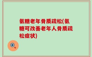 氨糖老年骨质疏松(氨糖可改善老年人骨质疏松症状)