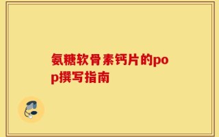 氨糖软骨素钙片的pop撰写指南
