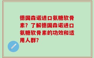 德国森诺进口氨糖软骨素？了解德国森诺进口氨糖软骨素的功效和适用人群？