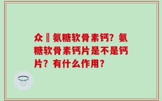 众莀氨糖软骨素钙？氨糖软骨素钙片是不是钙片？有什么作用？