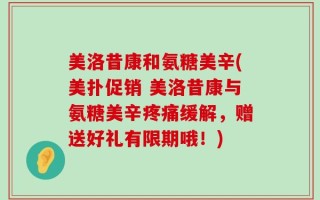美洛昔康和氨糖美辛(美扑促销 美洛昔康与氨糖美辛疼痛缓解，赠送好礼有限期哦！)