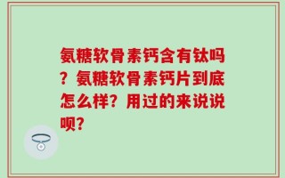 氨糖软骨素钙含有钛吗？氨糖软骨素钙片到底怎么样？用过的来说说呗？