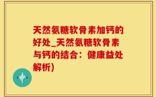 天然氨糖软骨素加钙的好处_天然氨糖软骨素与钙的结合：健康益处解析)