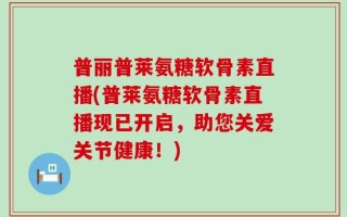 普丽普莱氨糖软骨素直播(普莱氨糖软骨素直播现已开启，助您关爱关节健康！)