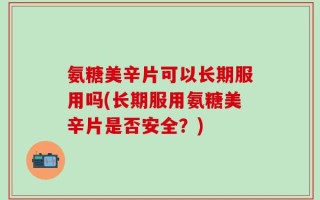 氨糖美辛片可以长期服用吗(长期服用氨糖美辛片是否安全？)