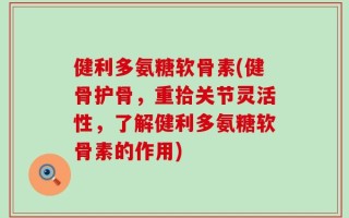 健利多氨糖软骨素(健骨护骨，重拾关节灵活性，了解健利多氨糖软骨素的作用)
