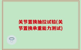 关节置换抽拉试验(关节置换承重能力测试)