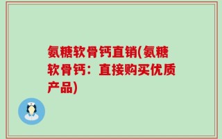 氨糖软骨钙直销(氨糖软骨钙：直接购买优质产品)