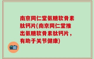 南京同仁堂氨糖软骨素肽钙片(南京同仁堂推出氨糖软骨素肽钙片，有助于关节健康)