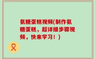 氨糖蛋糕视频(制作氨糖蛋糕，超详细步骤视频，快来学习！)