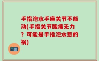 手指泡水手麻关节不能动(手指关节酸痛无力？可能是手指泡水惹的祸)