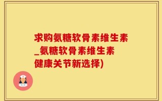 求购氨糖软骨素维生素_氨糖软骨素维生素 健康关节新选择)