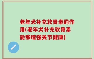 老年犬补充软骨素的作用(老年犬补充软骨素能够增强关节健康)