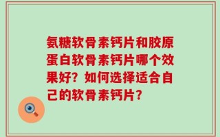 氨糖软骨素钙片和胶原蛋白软骨素钙片哪个效果好？如何选择适合自己的软骨素钙片？