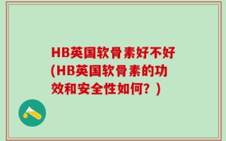 HB英国软骨素好不好(HB英国软骨素的功效和安全性如何？)