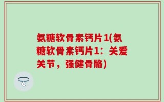 氨糖软骨素钙片1(氨糖软骨素钙片1：关爱关节，强健骨骼)