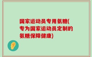 国家运动员专用氨糖(专为国家运动员定制的氨糖保障健康)
