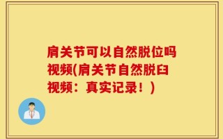 肩关节可以自然脱位吗视频(肩关节自然脱臼视频：真实记录！)