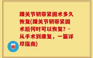 踝关节韧带紧固术多久恢复(踝关节韧带紧固术后何时可以恢复？-从手术到康复，一篇详尽指南)