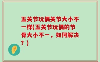 五关节玩偶关节大小不一样(五关节玩偶的节骨大小不一，如何解决？)