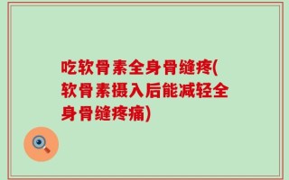吃软骨素全身骨缝疼(软骨素摄入后能减轻全身骨缝疼痛)