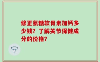 修正氨糖软骨素加钙多少钱？了解关节保健成分的价格？