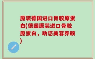 原装德国进口骨胶原蛋白(德国原装进口骨胶原蛋白，助您美容养颜)