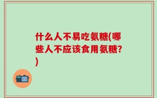 什么人不易吃氨糖(哪些人不应该食用氨糖？)