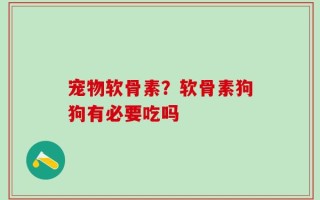 宠物软骨素？软骨素狗狗有必要吃吗
