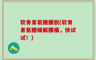 软骨素氨糖腰脱(软骨素氨糖缓解腰痛，快试试！)