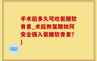 手术后多久可吃氨糖软骨素_术后恢复期如何安全摄入氨糖软骨素？)