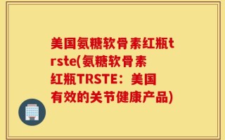 美国氨糖软骨素红瓶trste(氨糖软骨素红瓶TRSTE：美国有效的关节健康产品)