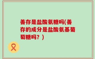 善存是盐酸氨糖吗(善存的成分是盐酸氨基葡萄糖吗？)