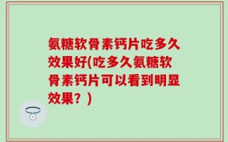 氨糖软骨素钙片吃多久效果好(吃多久氨糖软骨素钙片可以看到明显效果？)